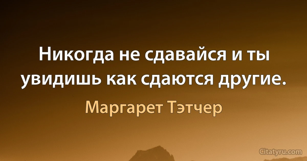 Никогда не сдавайся и ты увидишь как сдаются другие. (Маргарет Тэтчер)