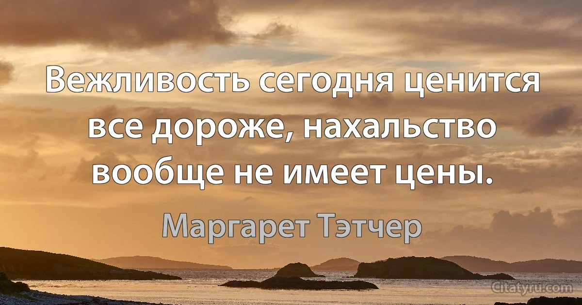 Вежливость сегодня ценится все дороже, нахальство вообще не имеет цены. (Маргарет Тэтчер)