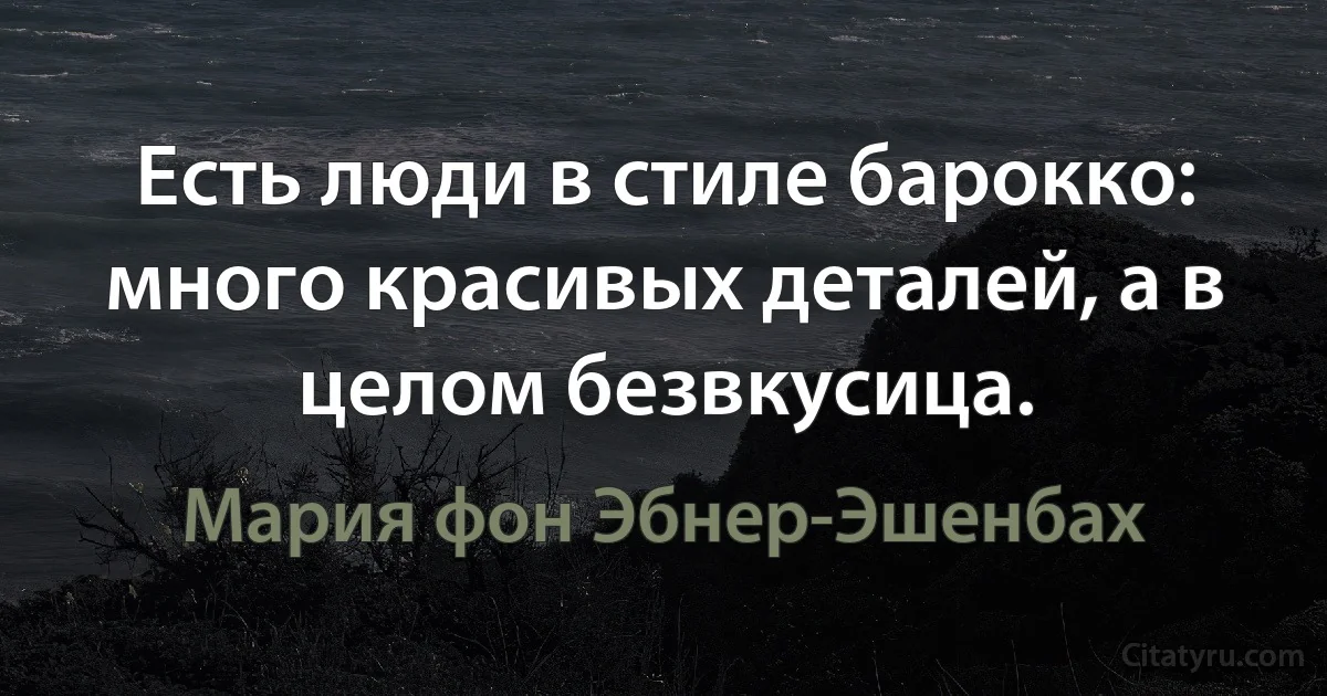 Есть люди в стиле барокко: много красивых деталей, а в целом безвкусица. (Мария фон Эбнер-Эшенбах)