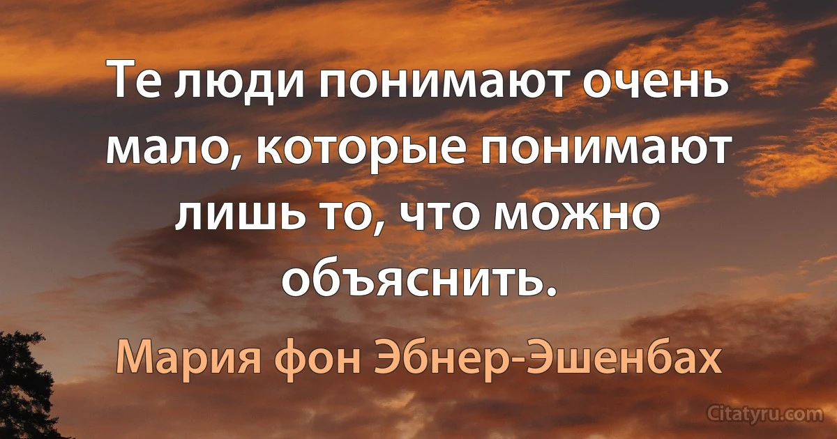 Те люди понимают очень мало, которые понимают лишь то, что можно объяснить. (Мария фон Эбнер-Эшенбах)