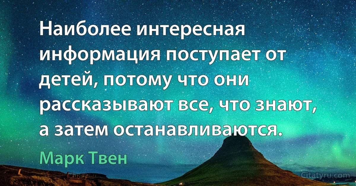 Наиболее интересная информация поступает от детей, потому что они рассказывают все, что знают, а затем останавливаются. (Марк Твен)