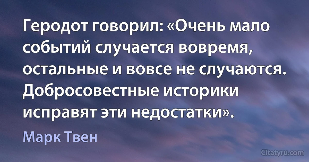 Геродот говорил: «Очень мало событий случается вовремя, остальные и вовсе не случаются. Добросовестные историки исправят эти недостатки». (Марк Твен)