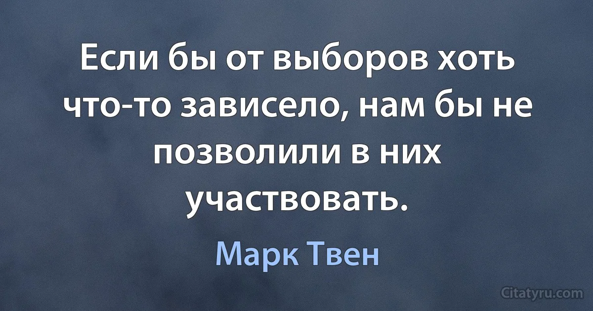 Если бы от выборов хоть что-то зависело, нам бы не позволили в них участвовать. (Марк Твен)