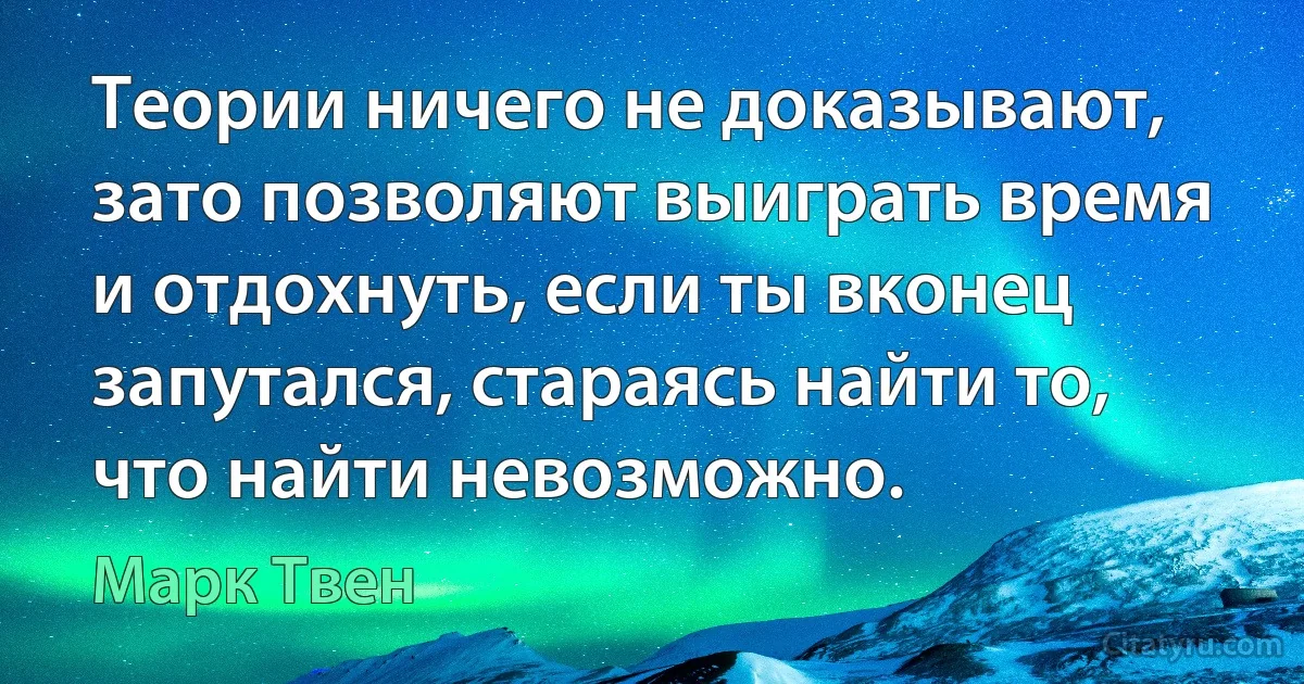 Теории ничего не доказывают, зато позволяют выиграть время и отдохнуть, если ты вконец запутался, стараясь найти то, что найти невозможно. (Марк Твен)