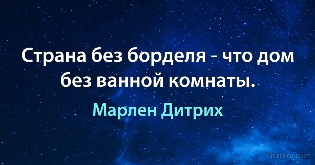 Страна без борделя - что дом без ванной комнаты. (Марлен Дитрих)