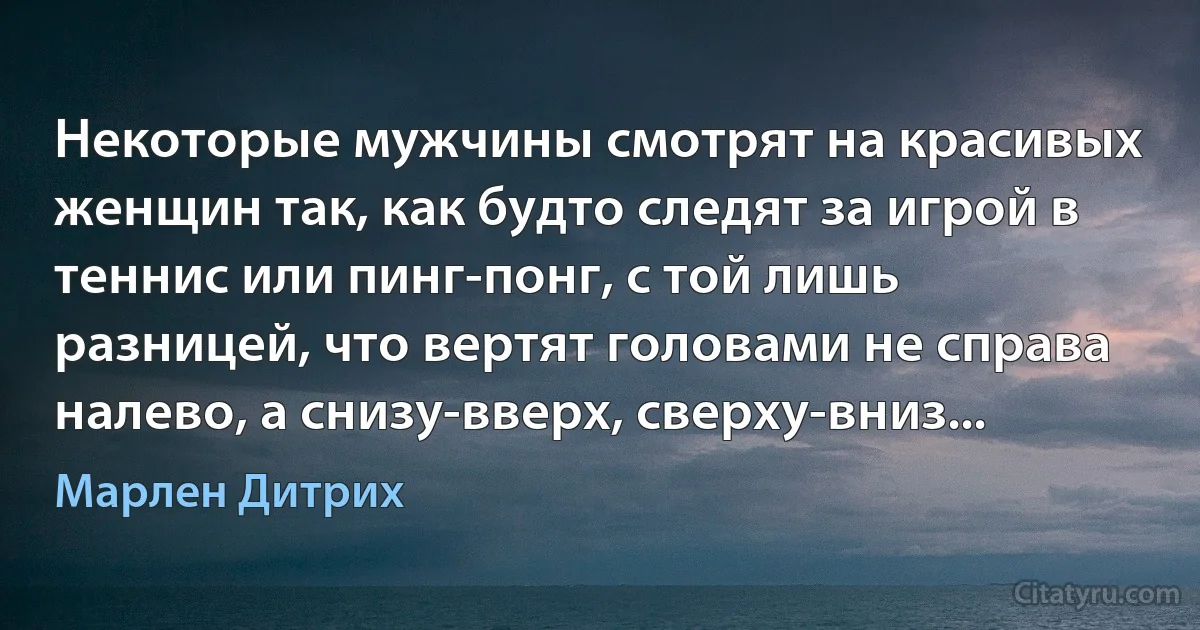 Некоторые мужчины смотрят на красивых женщин так, как будто следят за игрой в теннис или пинг-понг, с той лишь разницей, что вертят головами не справа налево, а снизу-вверх, сверху-вниз... (Марлен Дитрих)