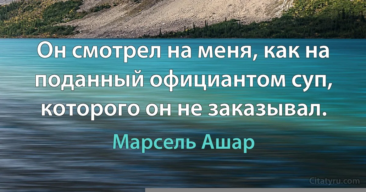 Он смотрел на меня, как на поданный официантом суп, которого он не заказывал. (Марсель Ашар)