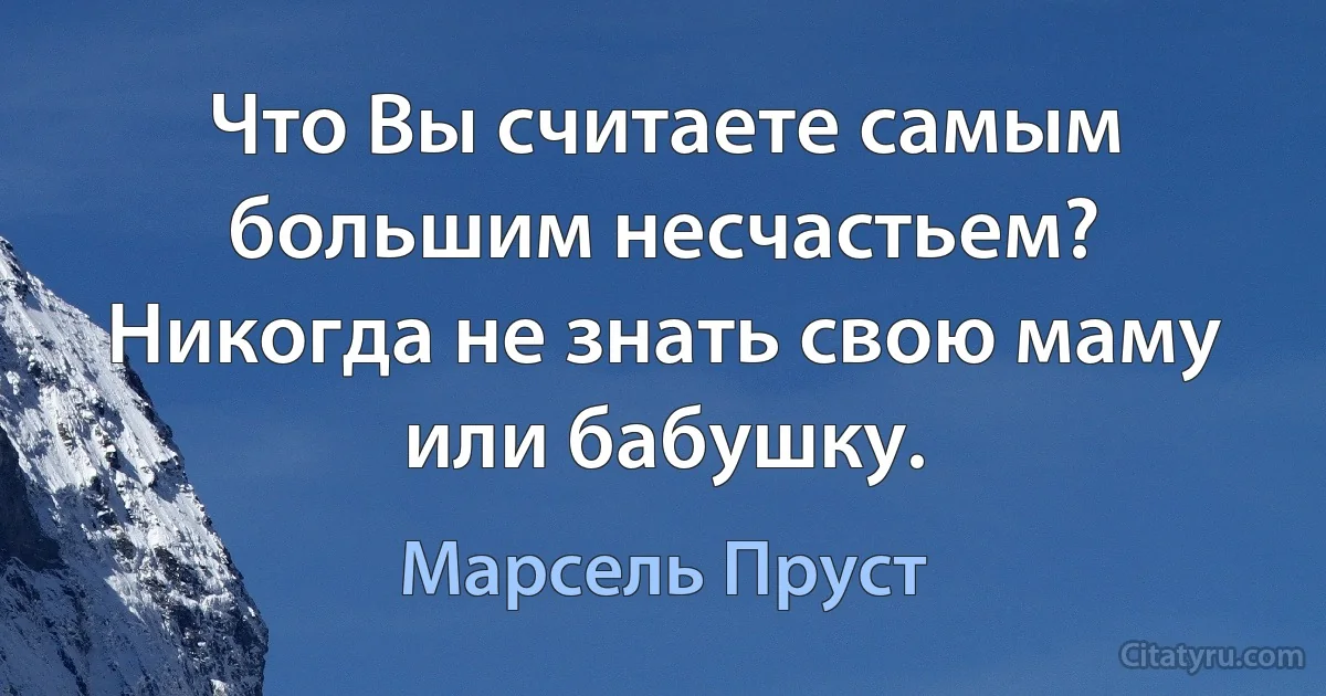 Что Вы считаете самым большим несчастьем?
Никогда не знать свою маму или бабушку. (Марсель Пруст)