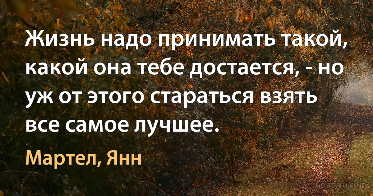 Жизнь надо принимать такой, какой она тебе достается, - но уж от этого стараться взять все самое лучшее. (Мартел, Янн)