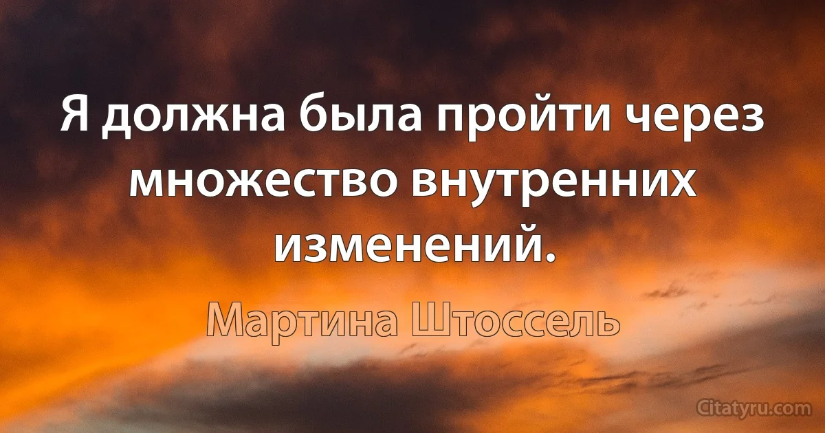 Я должна была пройти через множество внутренних изменений. (Мартина Штоссель)