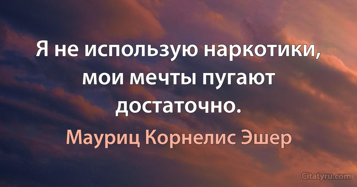 Я не использую наркотики, мои мечты пугают достаточно. (Мауриц Корнелис Эшер)