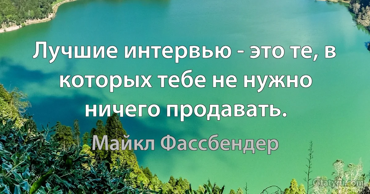 Лучшие интервью - это те, в которых тебе не нужно ничего продавать. (Майкл Фассбендер)