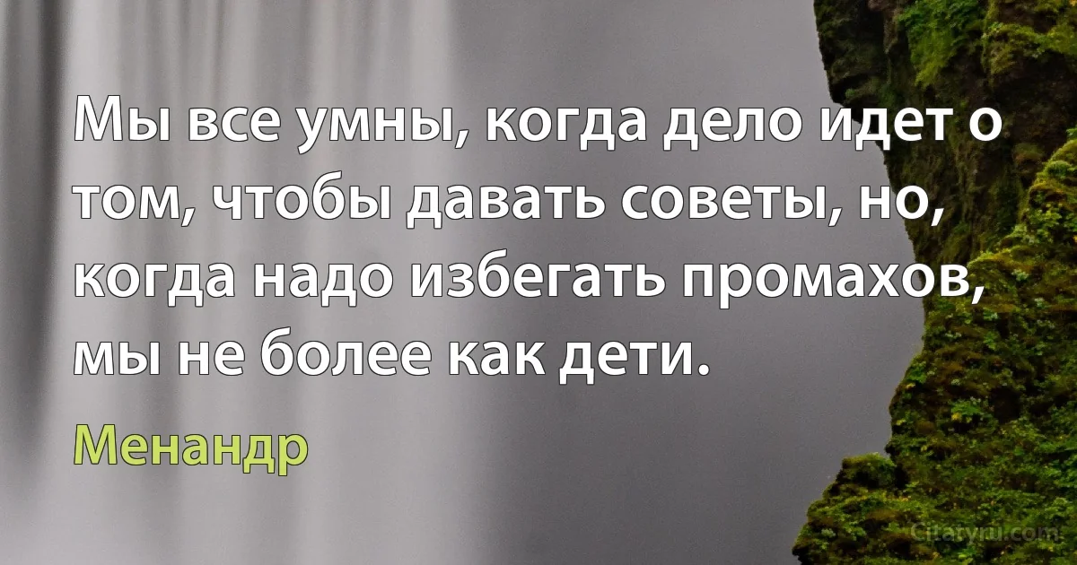 Мы все умны, когда дело идет о том, чтобы давать советы, но, когда надо избегать промахов, мы не более как дети. (Менандр)