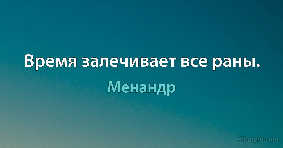 Время залечивает все раны. (Менандр)