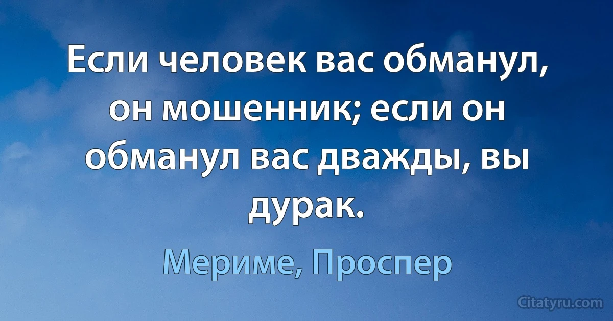 Если человек вас обманул, он мошенник; если он обманул вас дважды, вы дурак. (Мериме, Проспер)