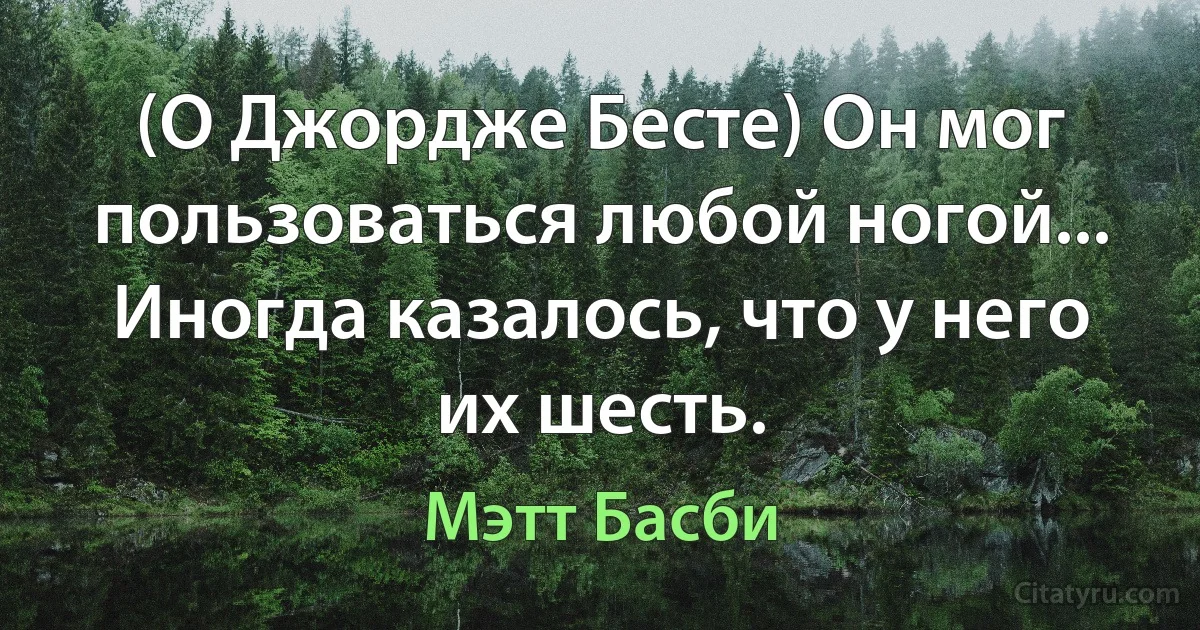 (О Джордже Бесте) Он мог пользоваться любой ногой... Иногда казалось, что у него их шесть. (Мэтт Басби)