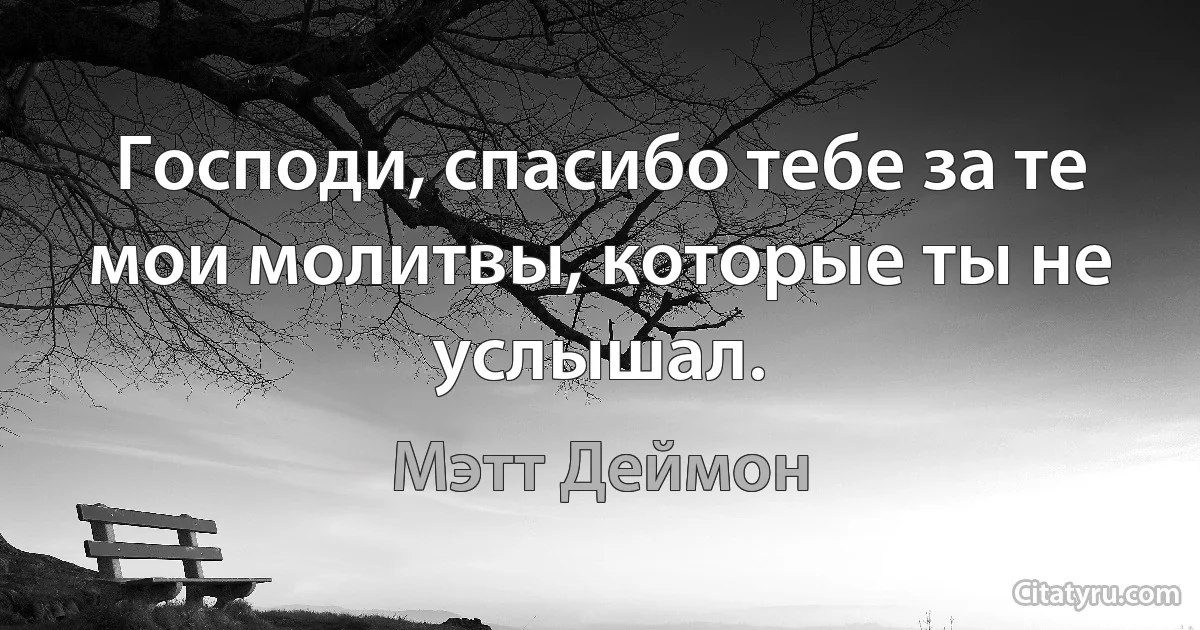 Господи, спасибо тебе за те мои молитвы, которые ты не услышал. (Мэтт Деймон)