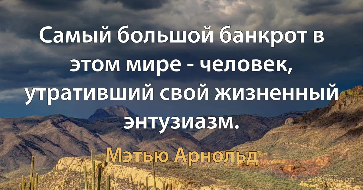 Самый большой банкрот в этом мире - человек, утративший свой жизненный энтузиазм. (Мэтью Арнольд)