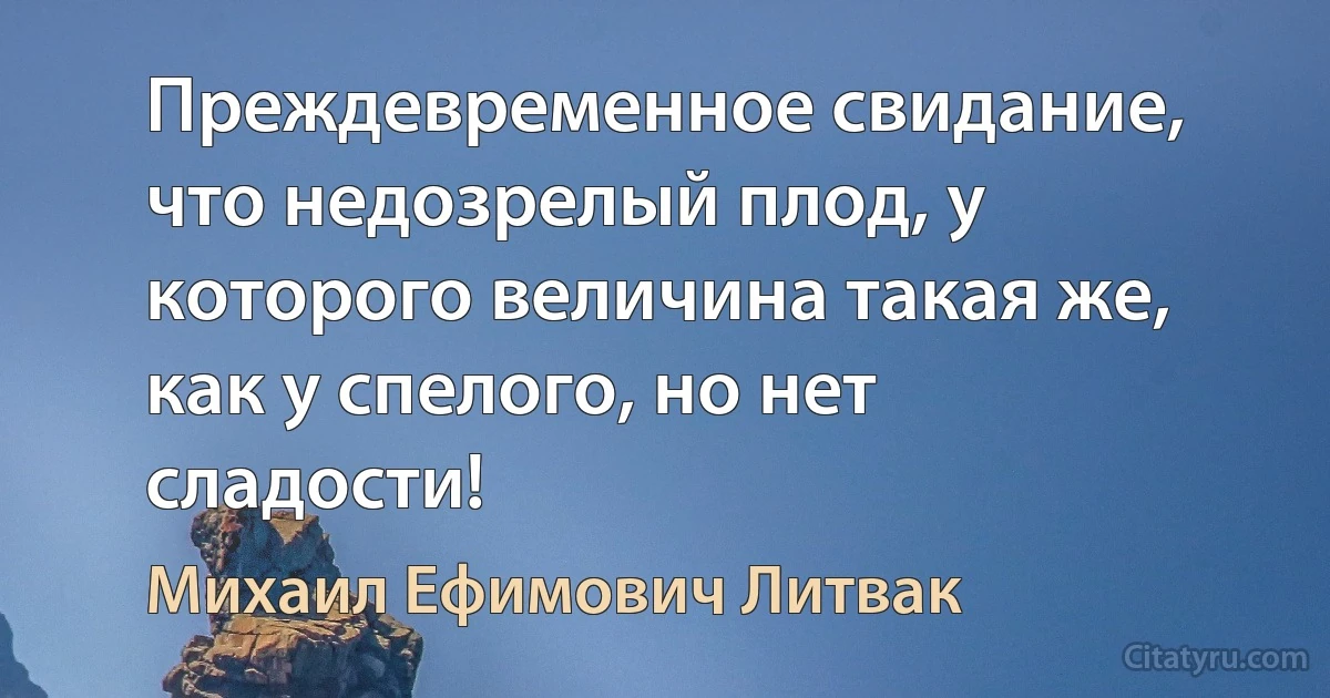 Преждевременное свидание, что недозрелый плод, у которого величина такая же, как у спелого, но нет сладости! (Михаил Ефимович Литвак)