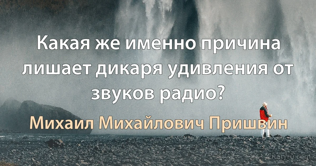 Какая же именно причина лишает дикаря удивления от звуков радио? (Михаил Михайлович Пришвин)