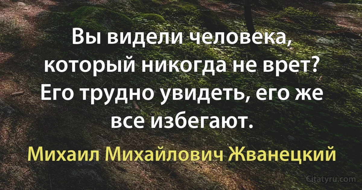 Вы видели человека, который никогда не врет? Его трудно увидеть, его же все избегают. (Михаил Михайлович Жванецкий)