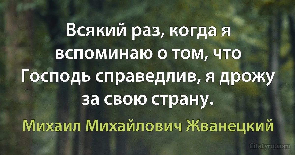 Всякий раз, когда я вспоминаю о том, что Господь справедлив, я дрожу за свою страну. (Михаил Михайлович Жванецкий)