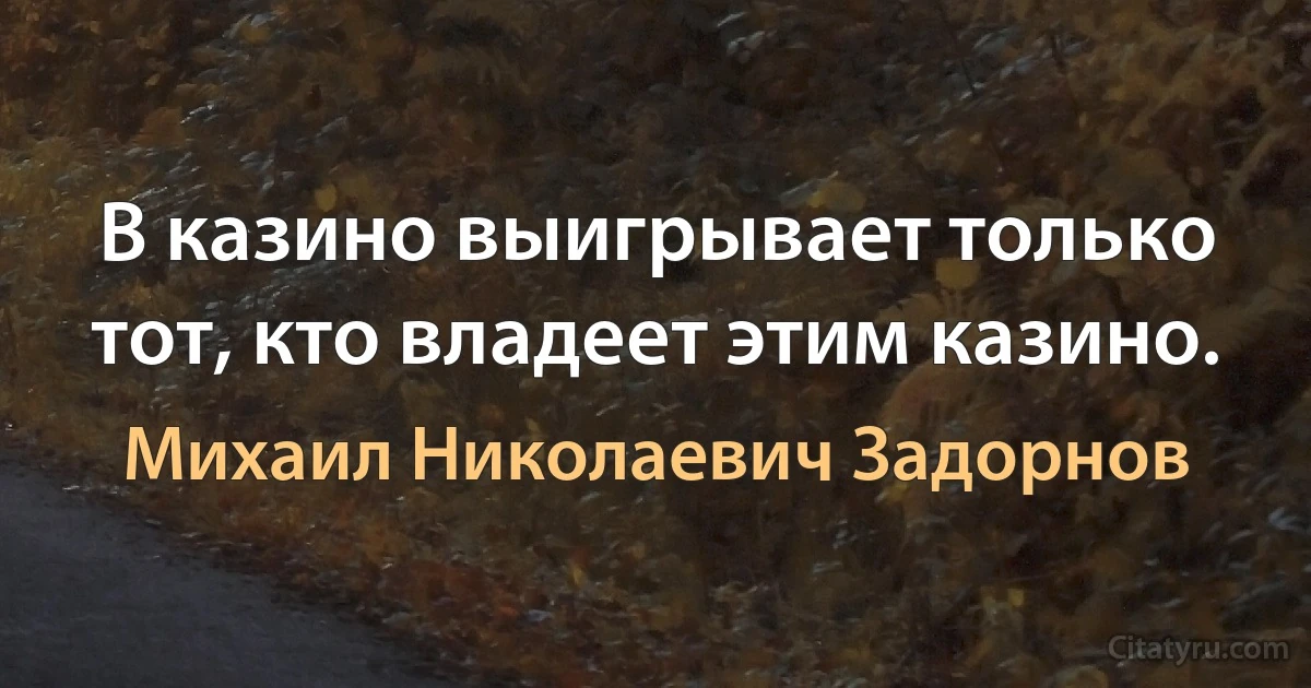 В казино выигрывает только тот, кто владеет этим казино. (Михаил Николаевич Задорнов)