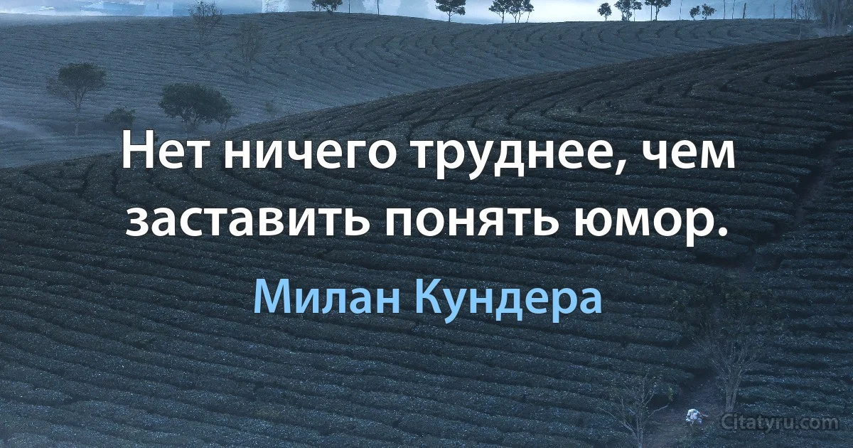 Нет ничего труднее, чем заставить понять юмор. (Милан Кундера)