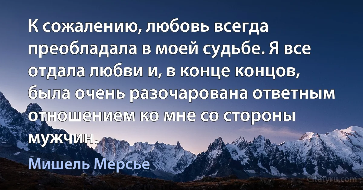 К сожалению, любовь всегда преобладала в моей судьбе. Я все отдала любви и, в конце концов, была очень разочарована ответным отношением ко мне со стороны мужчин. (Мишель Мерсье)