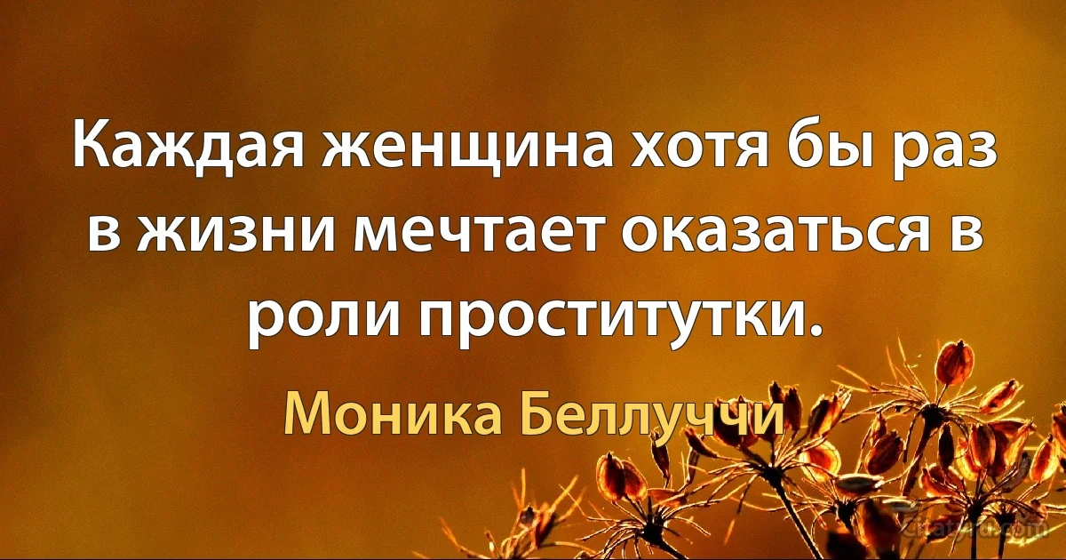 Каждая женщина хотя бы раз в жизни мечтает оказаться в роли проститутки. (Моника Беллуччи)