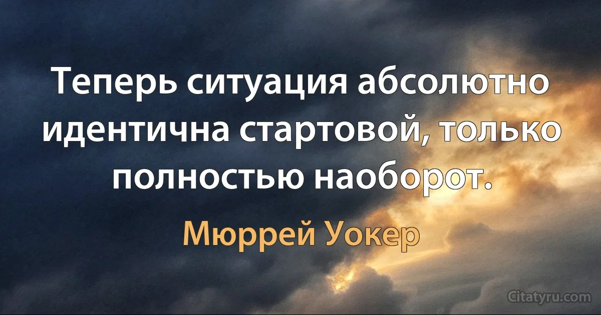 Теперь ситуация абсолютно идентична стартовой, только полностью наоборот. (Мюррей Уокер)