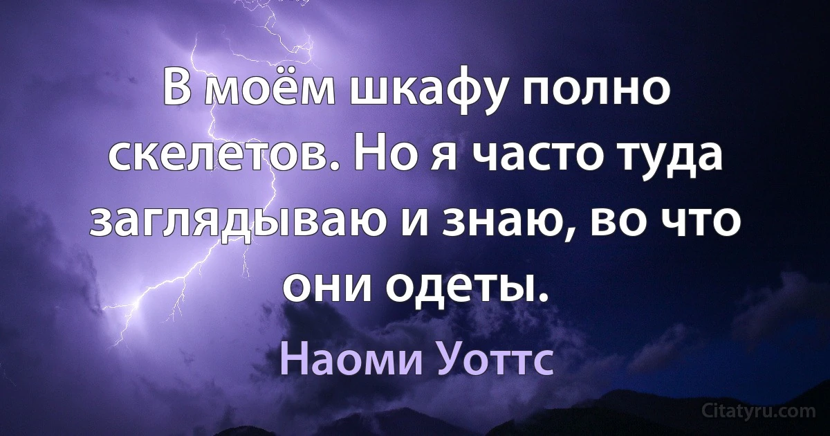 В моём шкафу полно скелетов. Но я часто туда заглядываю и знаю, во что они одеты. (Наоми Уоттс)