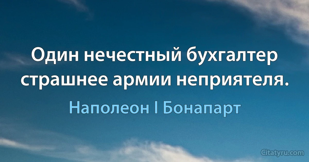 Один нечестный бухгалтер страшнее армии неприятеля. (Наполеон I Бонапарт)