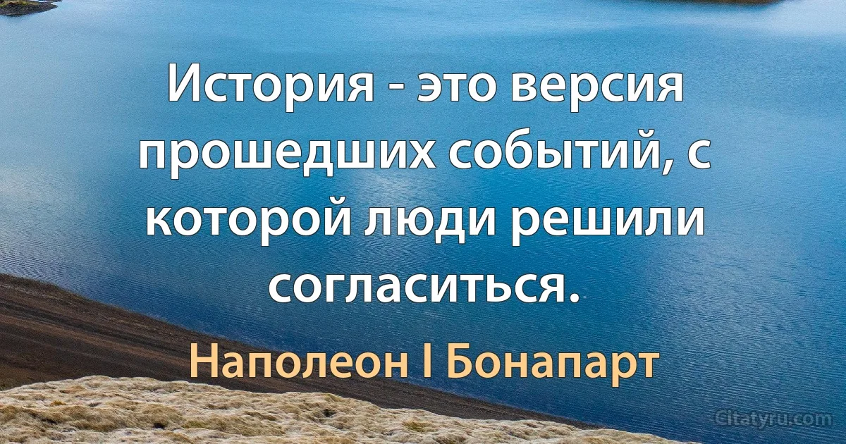 История - это версия прошедших событий, с которой люди решили согласиться. (Наполеон I Бонапарт)