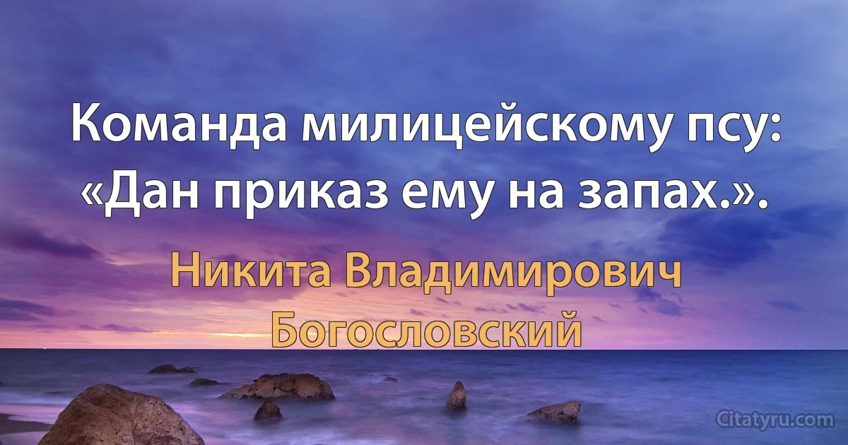 Команда милицейскому псу: «Дан приказ ему на запах.». (Никита Владимирович Богословский)