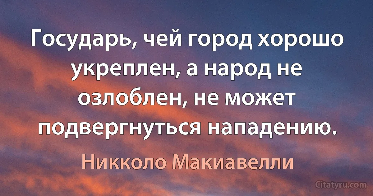 Государь, чей город хорошо укреплен, а народ не озлоблен, не может подвергнуться нападению. (Никколо Макиавелли)