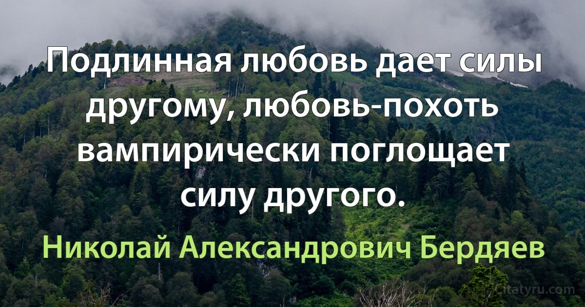 Подлинная любовь дает силы другому, любовь-похоть вампирически поглощает силу другого. (Николай Александрович Бердяев)