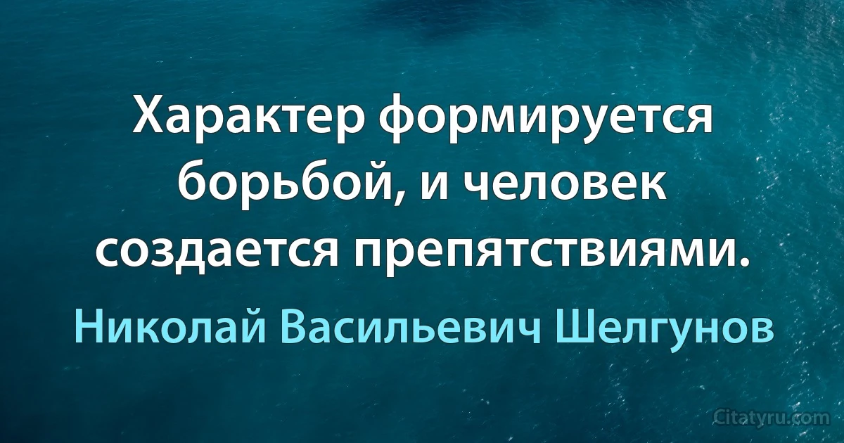 Характер формируется борьбой, и человек создается препятствиями. (Николай Васильевич Шелгунов)