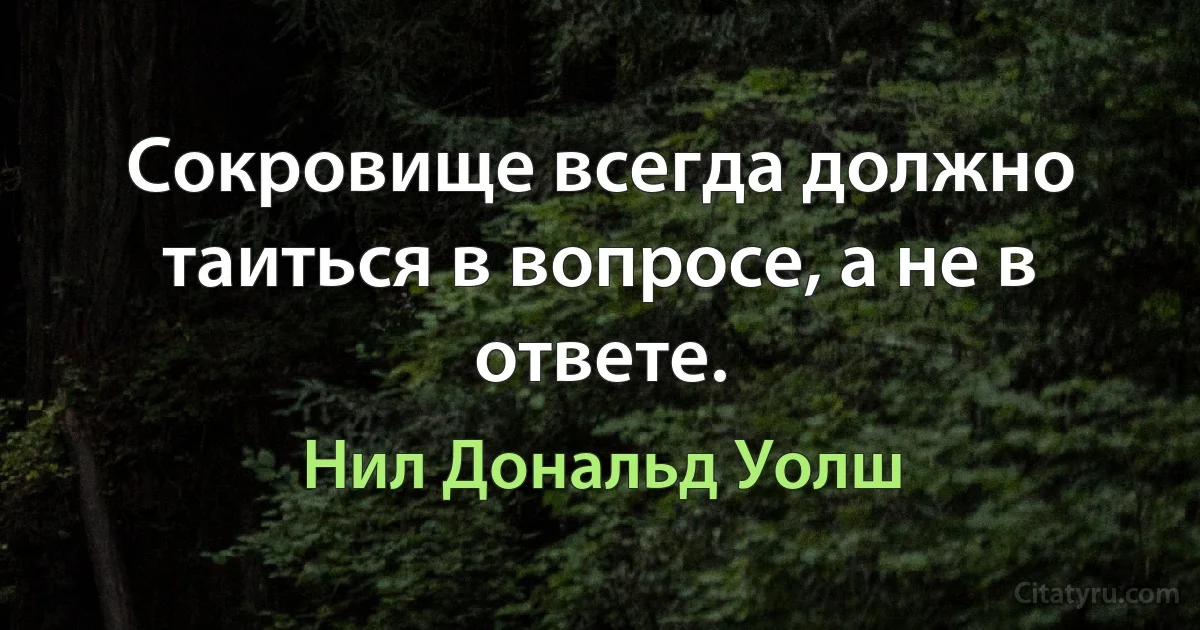 Сокровище всегда должно таиться в вопросе, а не в ответе. (Нил Дональд Уолш)