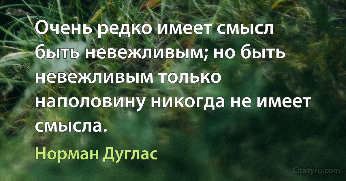 Очень редко имеет смысл быть невежливым; но быть невежливым только наполовину никогда не имеет смысла. (Норман Дуглас)