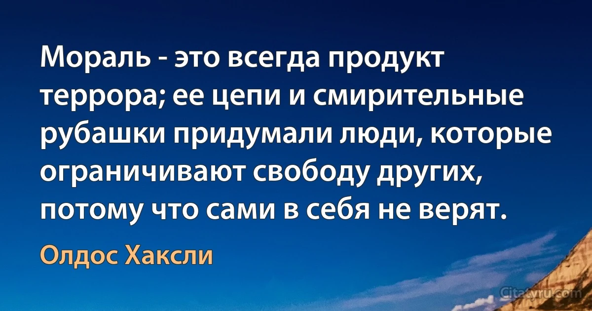 Мораль - это всегда продукт террора; ее цепи и смирительные рубашки придумали люди, которые ограничивают свободу других, потому что сами в себя не верят. (Олдос Хаксли)