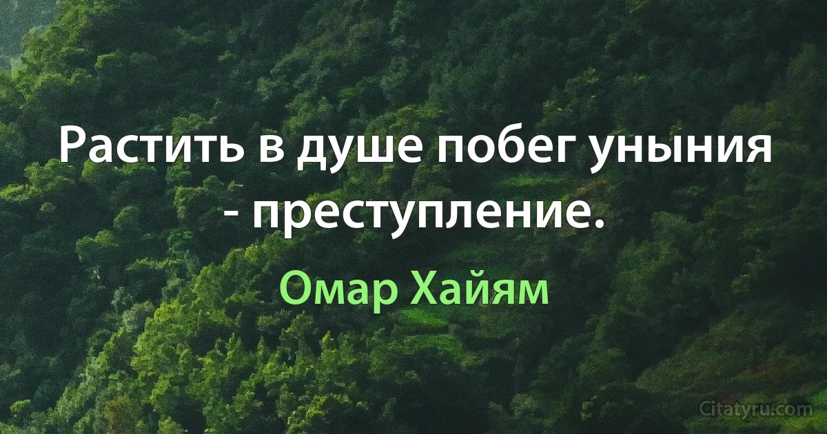 Растить в душе побег уныния - преступление. (Омар Хайям)