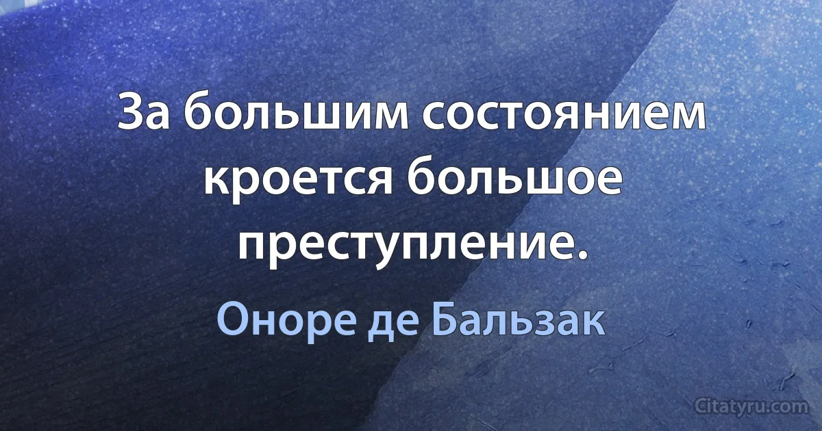 За большим состоянием кроется большое преступление. (Оноре де Бальзак)