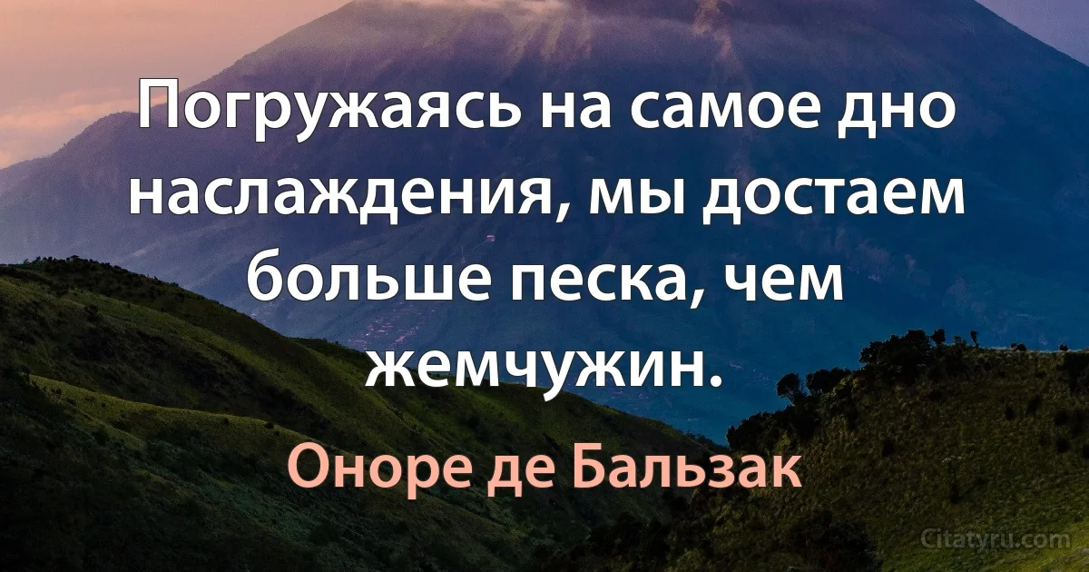 Погружаясь на самое дно наслаждения, мы достаем больше песка, чем жемчужин. (Оноре де Бальзак)