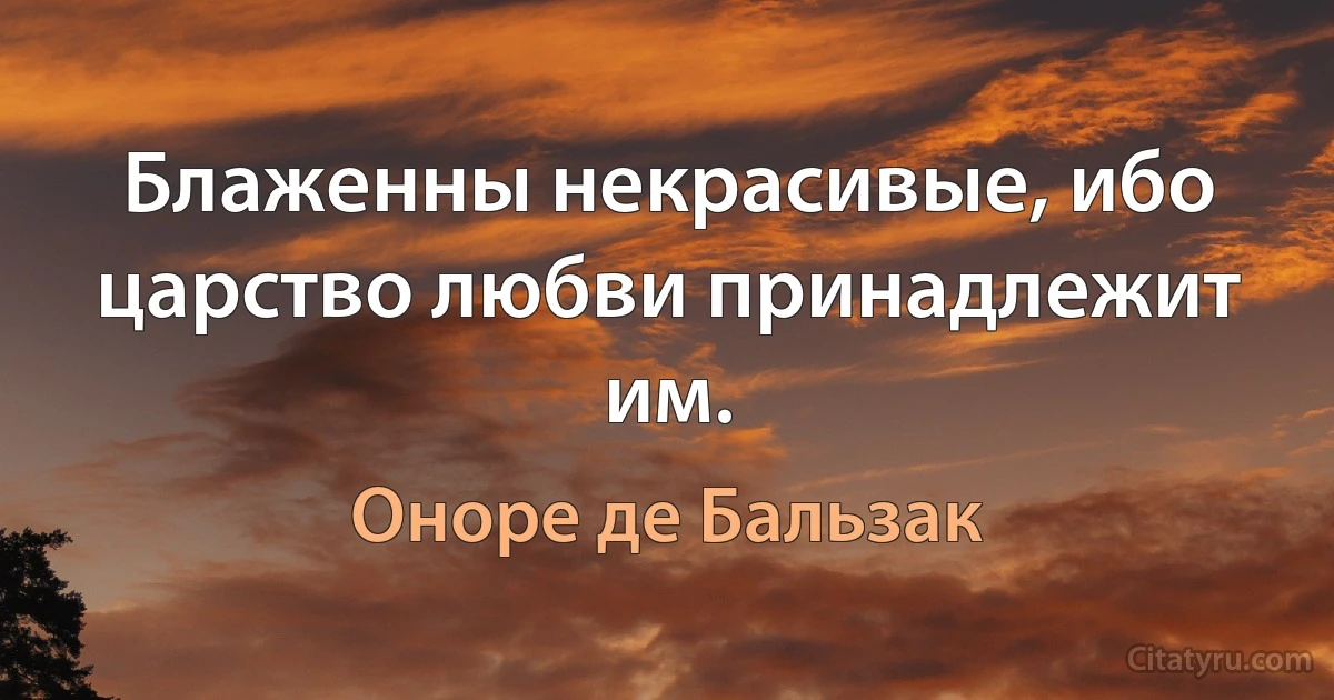 Блаженны некрасивые, ибо царство любви принадлежит им. (Оноре де Бальзак)