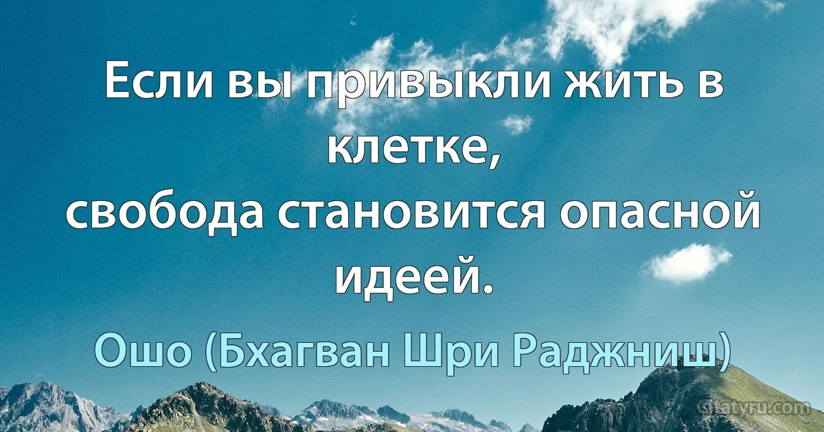 Если вы привыкли жить в клетке,
свобода становится опасной идеей. (Ошо (Бхагван Шри Раджниш))