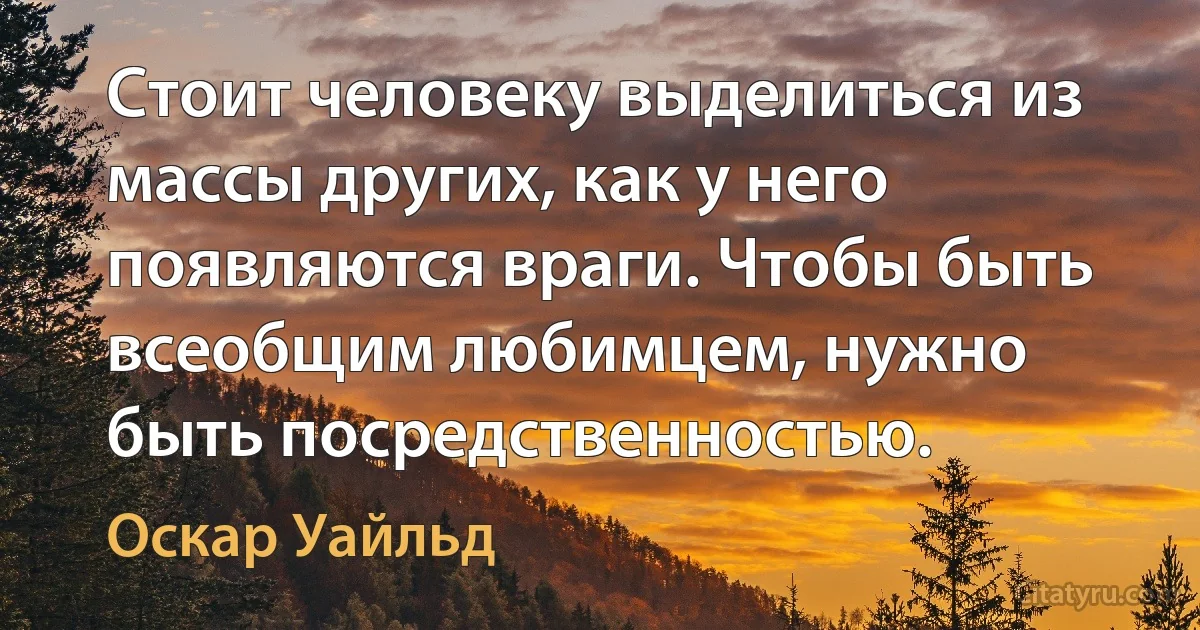 Стоит человеку выделиться из массы других, как у него появляются враги. Чтобы быть всеобщим любимцем, нужно быть посредственностью. (Оскар Уайльд)