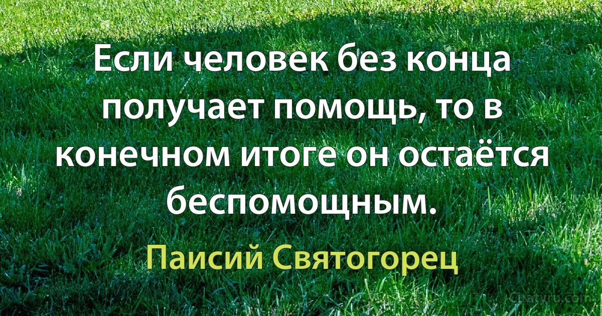 Если человек без конца получает помощь, то в конечном итоге он остаётся беспомощным. (Паисий Святогорец)