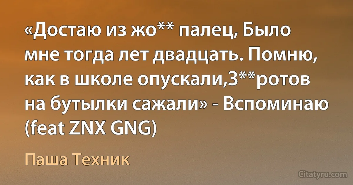 «Достаю из жо** палец, Было мне тогда лет двадцать. Помню, как в школе опускали,З**ротов на бутылки сажали» - Вспоминаю (feat ZNX GNG) (Паша Техник)