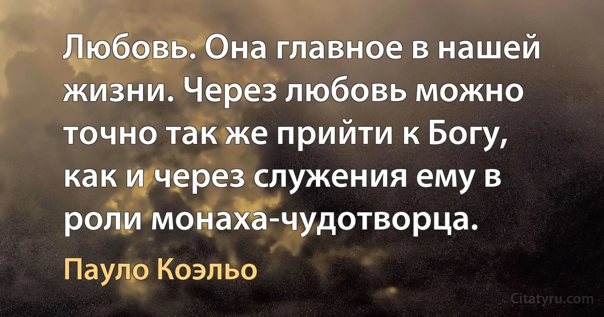 Любовь. Она главное в нашей жизни. Через любовь можно точно так же прийти к Богу, как и через служения ему в роли монаха-чудотворца. (Пауло Коэльо)